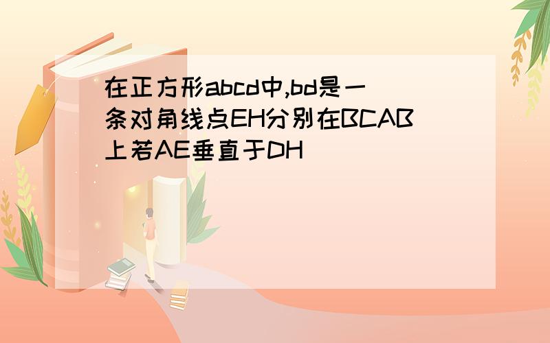 在正方形abcd中,bd是一条对角线点EH分别在BCAB上若AE垂直于DH