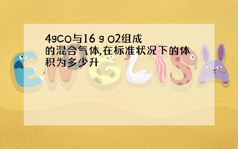 4gCO与16 g O2组成的混合气体,在标准状况下的体积为多少升