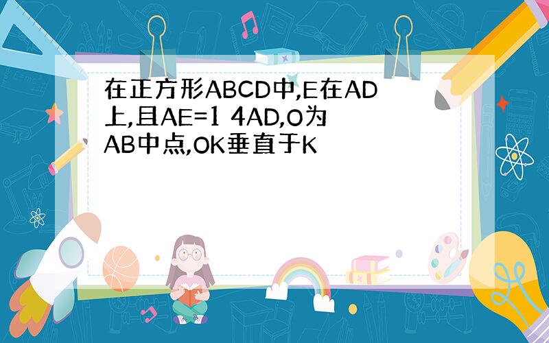 在正方形ABCD中,E在AD上,且AE=1 4AD,O为AB中点,OK垂直于K