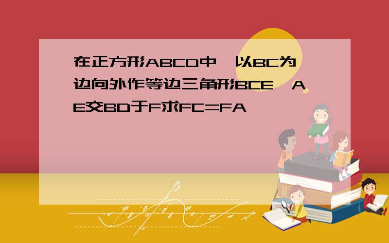 在正方形ABCD中,以BC为边向外作等边三角形BCE,AE交BD于F求FC=FA