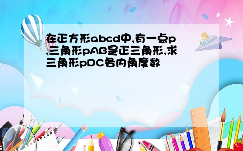 在正方形abcd中,有一点p,三角形pAB是正三角形,求三角形pDC各内角度数