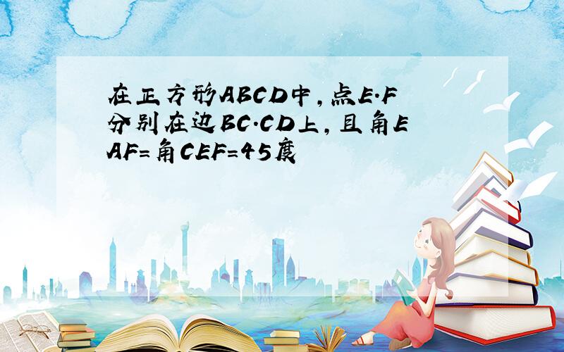 在正方形ABCD中,点E.F分别在边BC.CD上,且角EAF=角CEF=45度