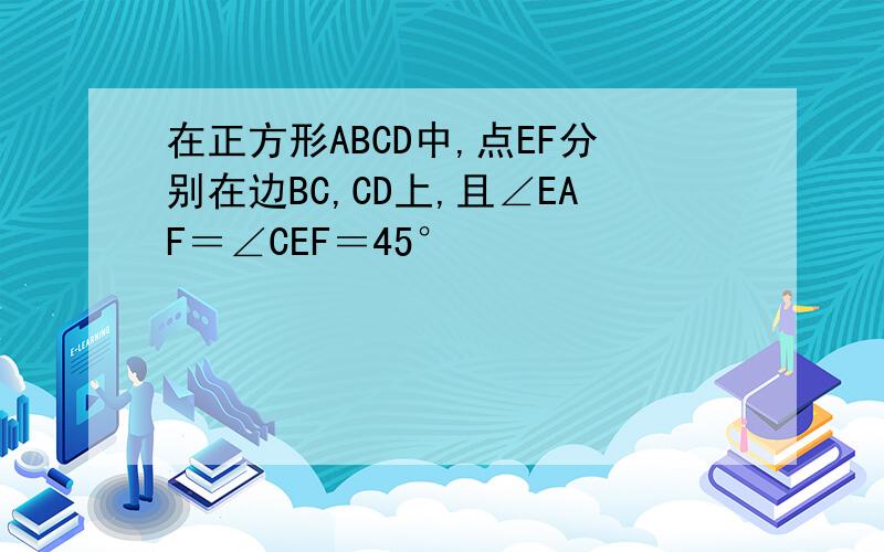 在正方形ABCD中,点EF分别在边BC,CD上,且∠EAF＝∠CEF＝45°