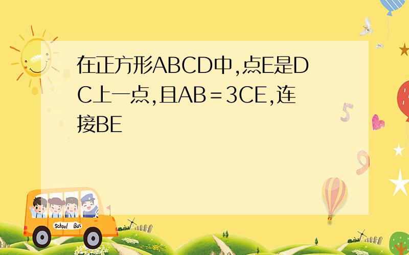 在正方形ABCD中,点E是DC上一点,且AB＝3CE,连接BE