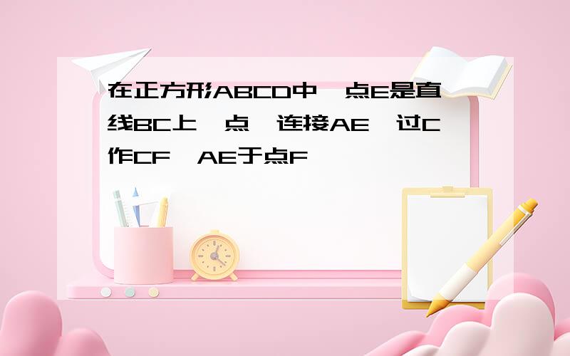 在正方形ABCD中,点E是直线BC上一点,连接AE,过C作CF⊥AE于点F,