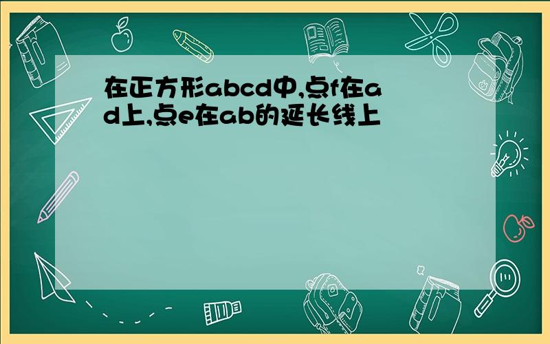 在正方形abcd中,点f在ad上,点e在ab的延长线上