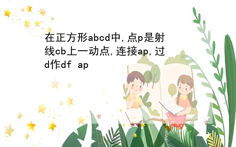 在正方形abcd中,点p是射线cb上一动点,连接ap,过d作df ap