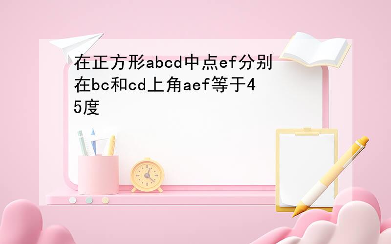 在正方形abcd中点ef分别在bc和cd上角aef等于45度