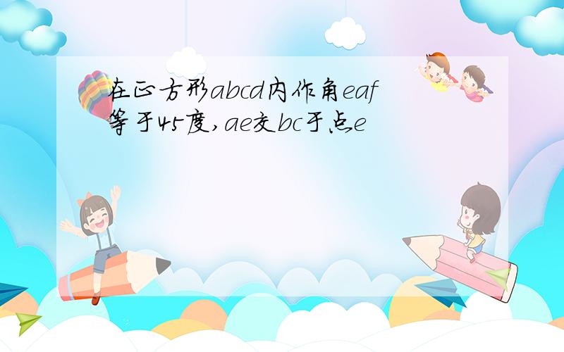 在正方形abcd内作角eaf等于45度,ae交bc于点e