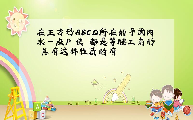 在正方形ABCD所在的平面内求一点P 使 都是等腰三角形 具有这样性质的有