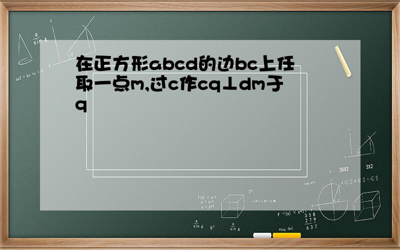 在正方形abcd的边bc上任取一点m,过c作cq⊥dm于q