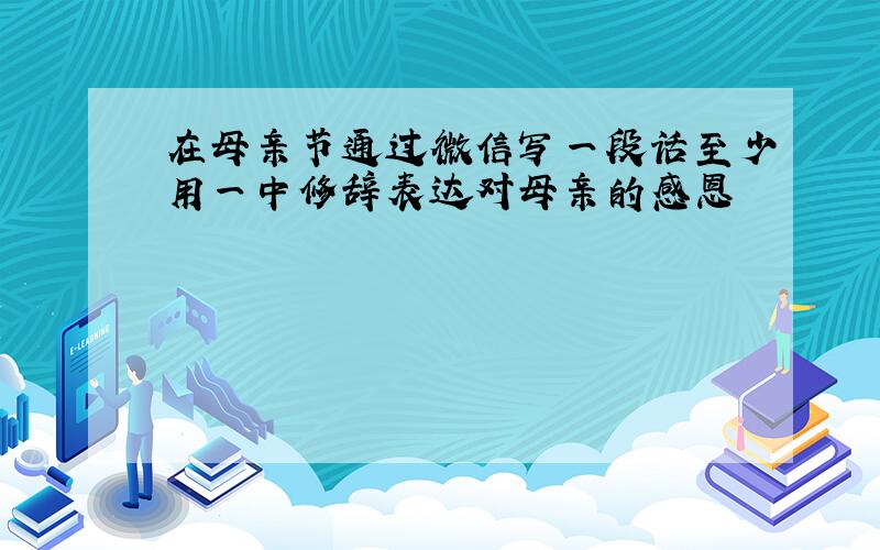 在母亲节通过微信写一段话至少用一中修辞表达对母亲的感恩