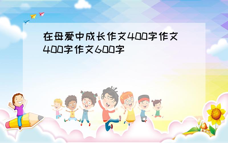 在母爱中成长作文400字作文400字作文600字