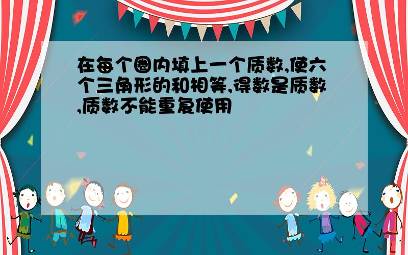 在每个圈内填上一个质数,使六个三角形的和相等,得数是质数,质数不能重复使用