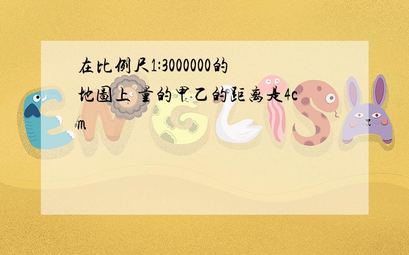 在比例尺1:3000000的地图上 量的甲乙的距离是4cm