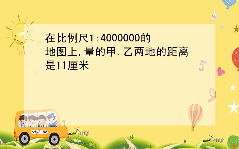 在比例尺1:4000000的地图上,量的甲.乙两地的距离是11厘米