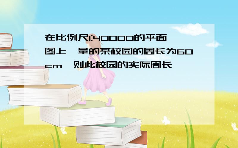 在比例尺1:40000的平面图上,量的某校园的周长为60cm,则此校园的实际周长