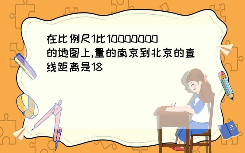 在比例尺1比10000000的地图上,量的南京到北京的直线距离是18