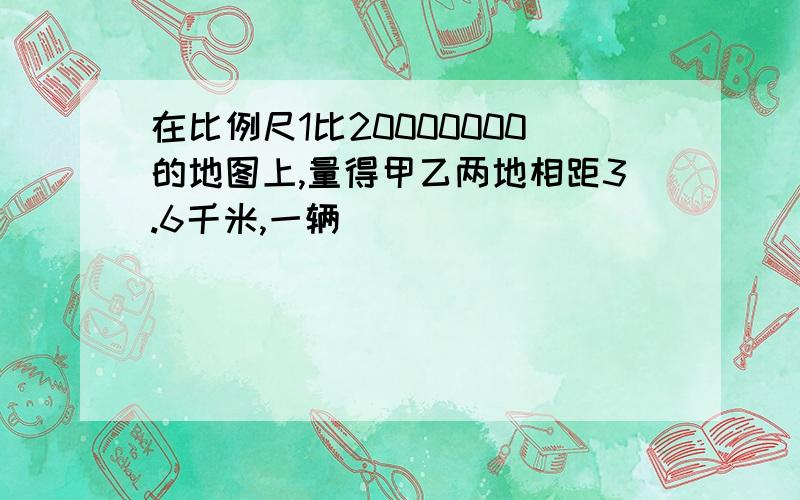 在比例尺1比20000000的地图上,量得甲乙两地相距3.6千米,一辆