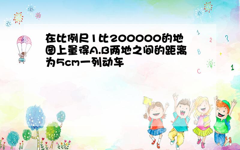 在比例尺1比200000的地图上量得A.B两地之间的距离为5cm一列动车