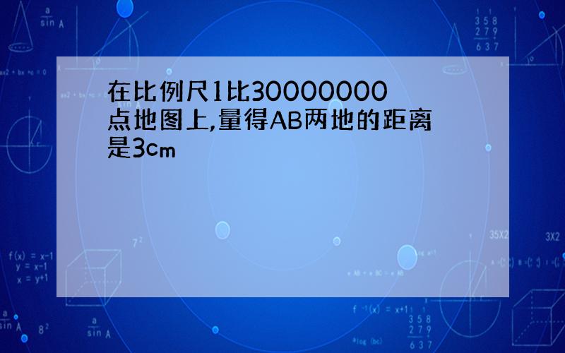 在比例尺1比30000000点地图上,量得AB两地的距离是3cm