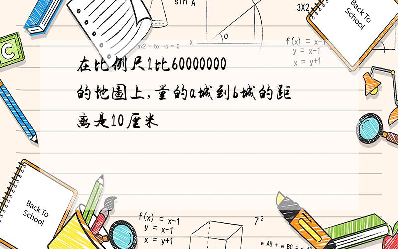 在比例尺1比60000000的地图上,量的a城到b城的距离是10厘米