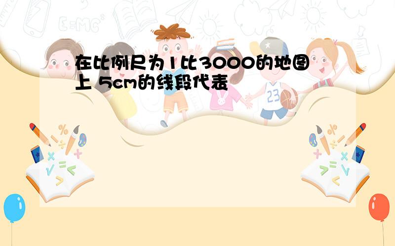 在比例尺为1比3000的地图上 5cm的线段代表