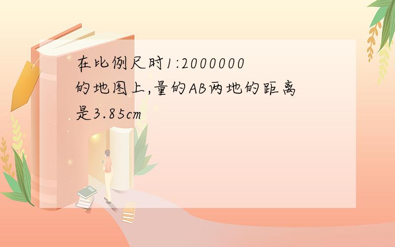 在比例尺时1:2000000的地图上,量的AB两地的距离是3.85cm