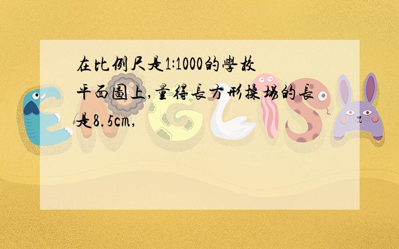 在比例尺是1:1000的学校平面图上,量得长方形操场的长是8.5cm,