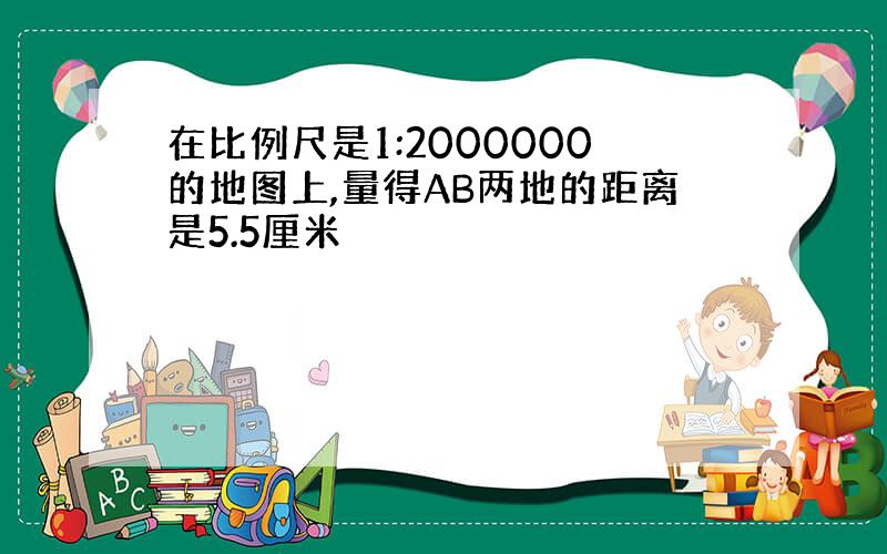 在比例尺是1:2000000的地图上,量得AB两地的距离是5.5厘米