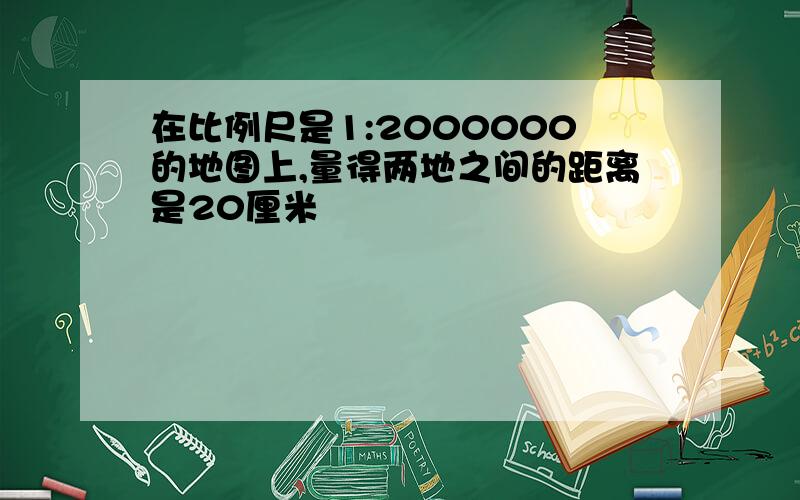 在比例尺是1:2000000的地图上,量得两地之间的距离是20厘米