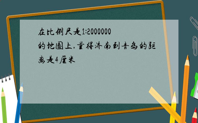 在比例尺是1:2000000的地图上,量得济南到青岛的距离是4厘米