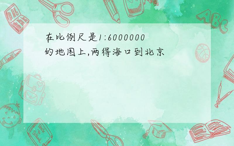 在比例尺是1:6000000的地图上,两得海口到北京