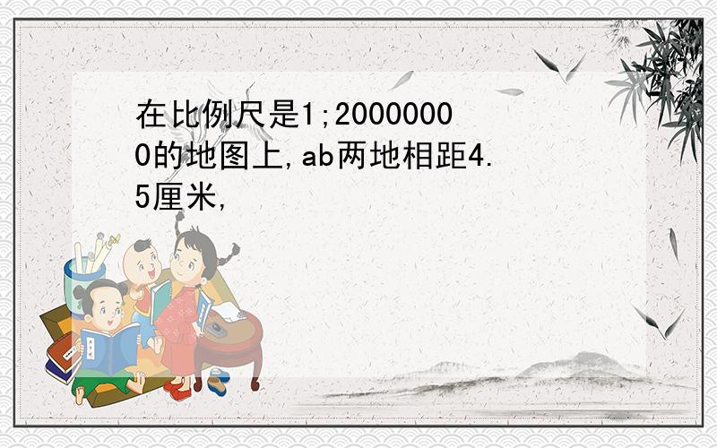 在比例尺是1;20000000的地图上,ab两地相距4.5厘米,