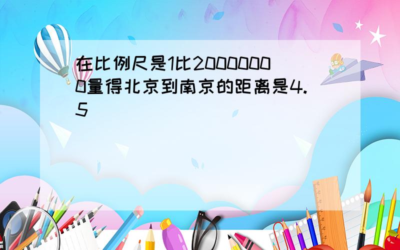 在比例尺是1比20000000量得北京到南京的距离是4.5