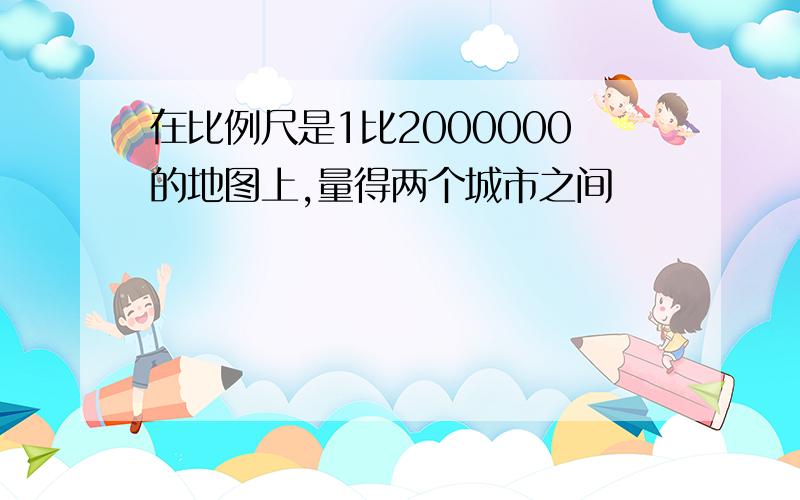 在比例尺是1比2000000的地图上,量得两个城市之间