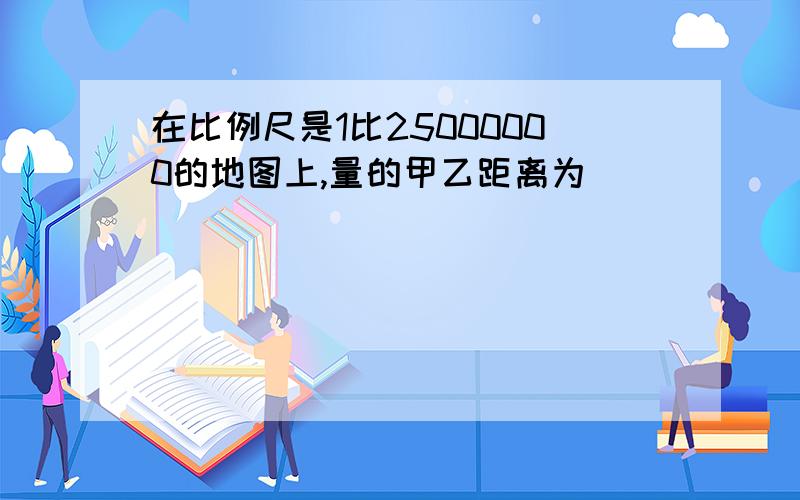 在比例尺是1比25000000的地图上,量的甲乙距离为