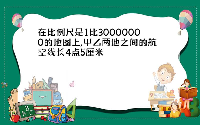 在比例尺是1比30000000的地图上,甲乙两地之间的航空线长4点5厘米