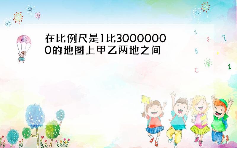 在比例尺是1比30000000的地图上甲乙两地之间