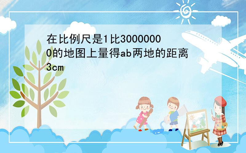 在比例尺是1比30000000的地图上量得ab两地的距离3cm