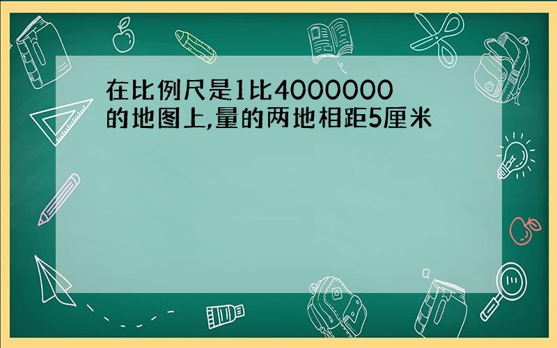 在比例尺是1比4000000的地图上,量的两地相距5厘米