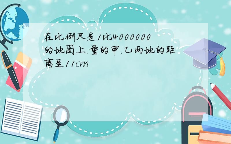 在比例尺是1比4000000的地图上.量的甲.乙两地的距离是11cm