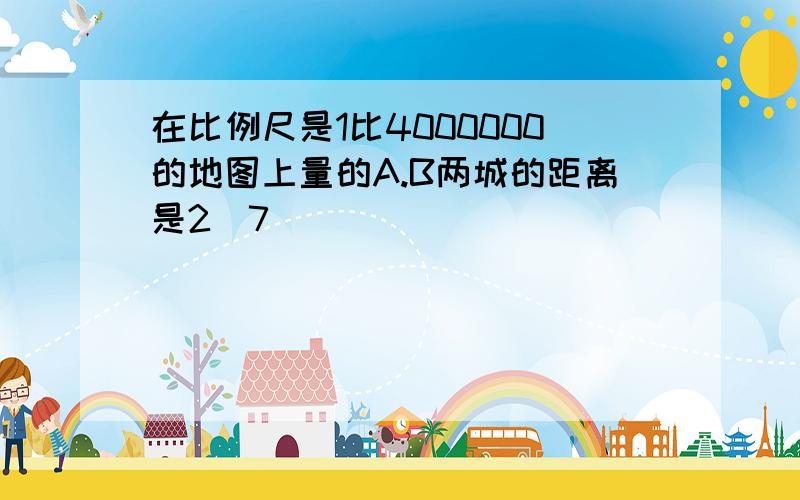 在比例尺是1比4000000的地图上量的A.B两城的距离是2．7