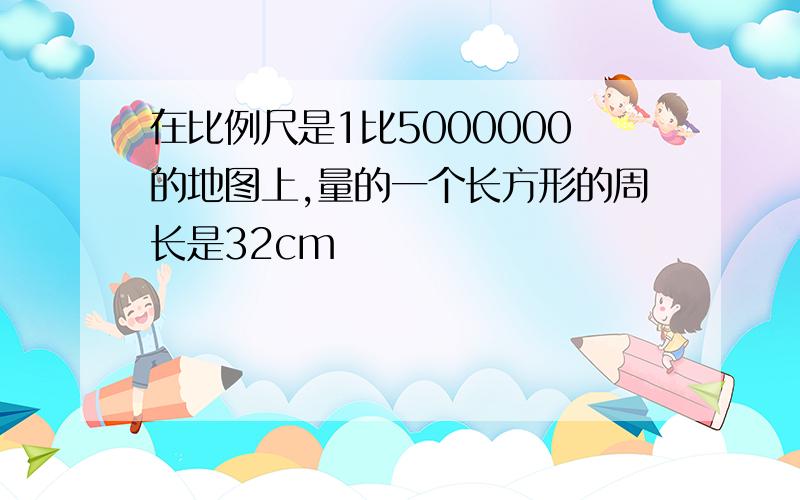 在比例尺是1比5000000的地图上,量的一个长方形的周长是32cm