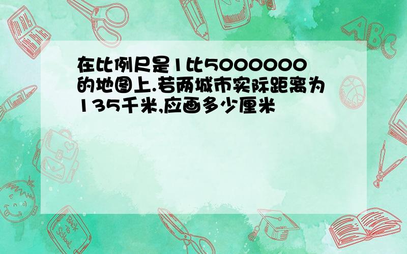 在比例尺是1比5000000的地图上.若两城市实际距离为135千米,应画多少厘米