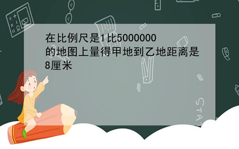 在比例尺是1比5000000的地图上量得甲地到乙地距离是8厘米