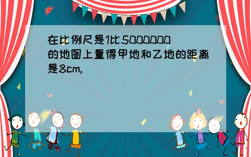 在比例尺是1比5000000的地图上量得甲地和乙地的距离是8cm,