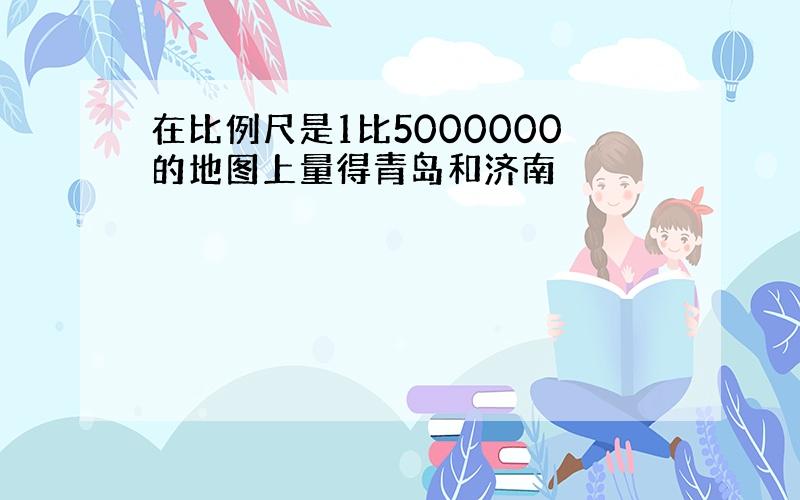 在比例尺是1比5000000的地图上量得青岛和济南