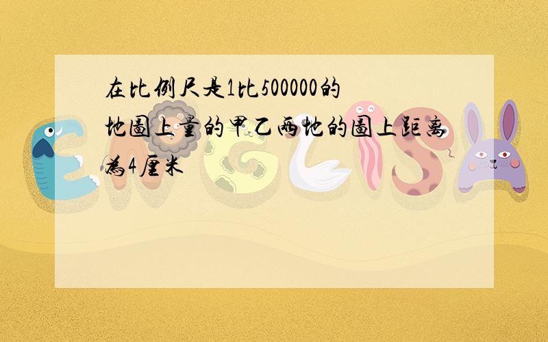 在比例尺是1比500000的地图上量的甲乙两地的图上距离为4厘米