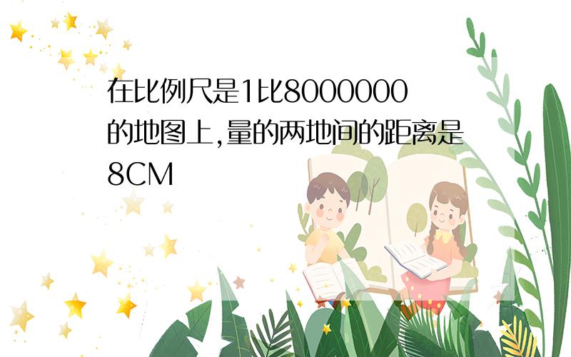 在比例尺是1比8000000的地图上,量的两地间的距离是8CM